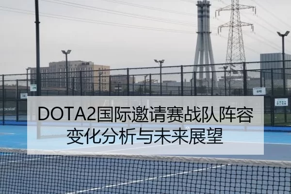 DOTA2国际邀请赛战队阵容变化分析与未来展望