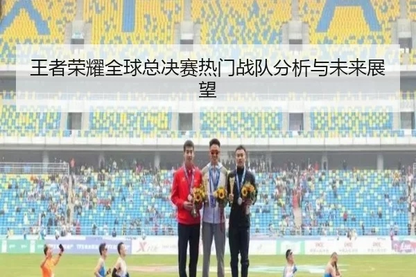 王者荣耀全球总决赛热门战队分析与未来展望