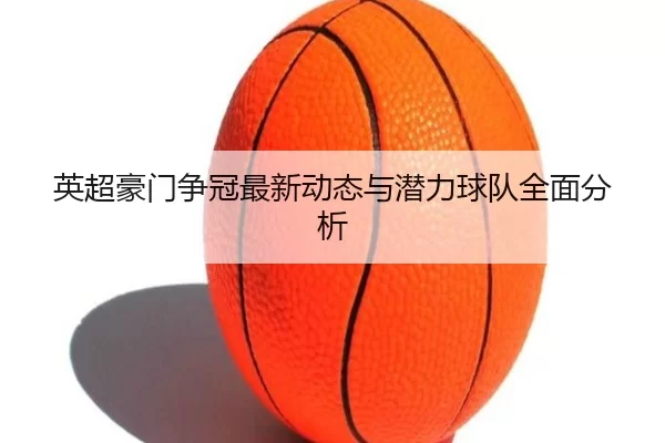 英超豪门争冠最新动态与潜力球队全面分析